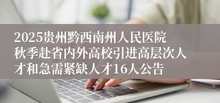 2025贵州黔西南州人民医院秋季赴省内外高校引进高层次人才和急需紧缺人才16人公告