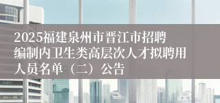 2025福建泉州市晋江市招聘编制内卫生类高层次人才拟聘用人员名单（二）公告