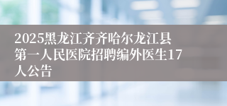 2025黑龙江齐齐哈尔龙江县第一人民医院招聘编外医生17人公告