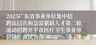 2025广东省事业单位集中招聘高层次和急需紧缺人才第二轮滚动招聘开平市医疗卫生事业单位岗位面试公告