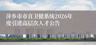 萍乡市市直卫健系统2026年度引进高层次人才公告