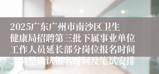 2025广东广州市南沙区卫生健康局招聘第三批下属事业单位工作人员延长部分岗位报名时间、调整确认报名时间及笔试安排公告