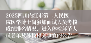 2025四川内江市第二人民医院医学博士岗参加面试人员考核成绩排名情况、进入体检环节人员名单及体检相关事宜的公告