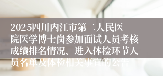 2025四川内江市第二人民医院医学博士岗参加面试人员考核成绩排名情况、进入体检环节人员名单及体检相关事宜的公告