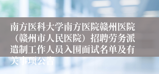 南方医科大学南方医院赣州医院（赣州市人民医院）招聘劳务派遣制工作人员入围面试名单及有关事项公告 