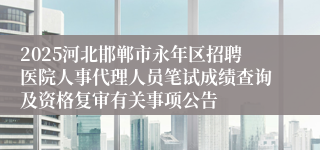 2025河北邯郸市永年区招聘医院人事代理人员笔试成绩查询及资格复审有关事项公告