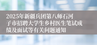 2025年新疆兵团第八师石河子市招聘大学生乡村医生笔试成绩及面试等有关问题通知