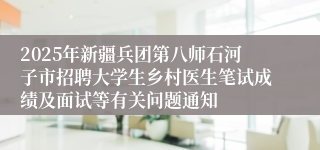 2025年新疆兵团第八师石河子市招聘大学生乡村医生笔试成绩及面试等有关问题通知