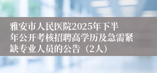 雅安市人民医院2025年下半年公开考核招聘高学历及急需紧缺专业人员的公告(2人)