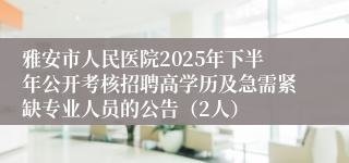 雅安市人民医院2025年下半年公开考核招聘高学历及急需紧缺专业人员的公告(2人)