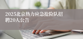 2025北京热力应急抢险队招聘20人公告