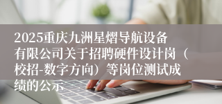 2025重庆九洲星熠导航设备有限公司关于招聘硬件设计岗(校招-数字方向)等岗位测试成绩的公示