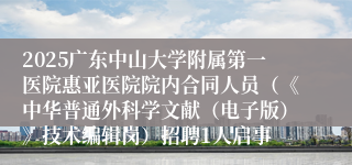 2025广东中山大学附属第一医院惠亚医院院内合同人员(《中华普通外科学文献(电子版)》技术编辑岗)招聘1人启事