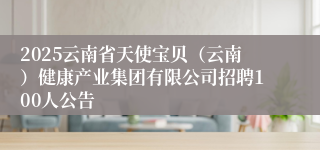 2025云南省天使宝贝（云南）健康产业集团有限公司招聘100人公告