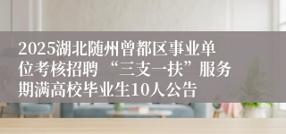 2025湖北随州曾都区事业单位考核招聘 “三支一扶”服务期满高校毕业生10人公告