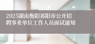 2025湖南衡阳祁阳市公开招聘事业单位工作人员面试通知