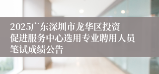 2025广东深圳市龙华区投资促进服务中心选用专业聘用人员笔试成绩公告