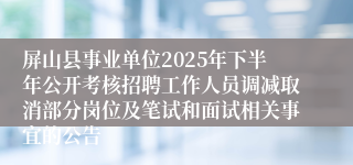 屏山县事业单位2025年下半年公开考核招聘工作人员调减取消部分岗位及笔试和面试相关事宜的公告
