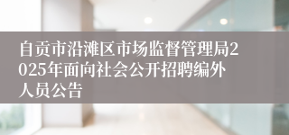 自贡市沿滩区市场监督管理局2025年面向社会公开招聘编外人员公告