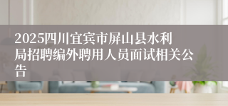 2025四川宜宾市屏山县水利局招聘编外聘用人员面试相关公告