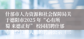 什邡市人力资源和社会保障局关于德阳市2025 年“心有所蜀 来德正好” 校园招聘什邡市岗位拟聘人员的聘前公示（二）