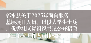 邻水县关于2025年面向服务基层项目人员、退役大学生士兵、优秀社区党组织书记公开招聘事业单位工作人员体检的公告