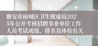 雅安市雨城区卫生健康局2025年公开考核招聘事业单位工作人员考试成绩、排名及体检有关事项的公告