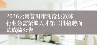 2026云南普洱市澜沧县教体行业急需紧缺人才第二批招聘面试成绩公告