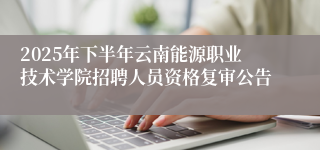 2025年下半年云南能源职业技术学院招聘人员资格复审公告