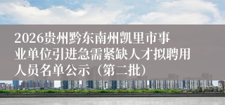 2026贵州黔东南州凯里市事业单位引进急需紧缺人才拟聘用人员名单公示(第二批)