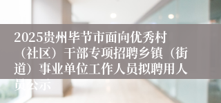 2025贵州毕节市面向优秀村（社区）干部专项招聘乡镇（街道）事业单位工作人员拟聘用人员公示