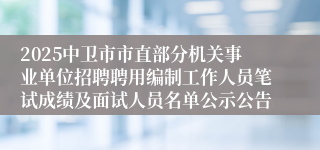 2025中卫市市直部分机关事业单位招聘聘用编制工作人员笔试成绩及面试人员名单公示公告