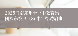2025河南郑州十一中教育集团郑东校区（86中）招聘启事