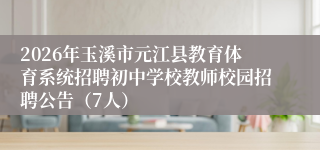 2026年玉溪市元江县教育体育系统招聘初中学校教师校园招聘公告（7人）