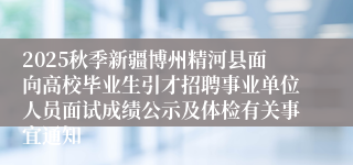 2025秋季新疆博州精河县面向高校毕业生引才招聘事业单位人员面试成绩公示及体检有关事宜通知