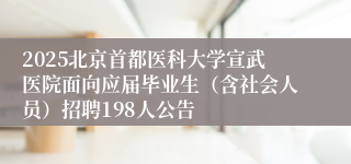 2025北京首都医科大学宣武医院面向应届毕业生(含社会人员)招聘198人公告