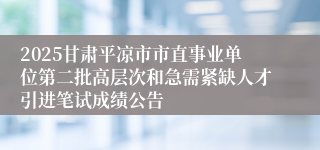 2025甘肃平凉市市直事业单位第二批高层次和急需紧缺人才引进笔试成绩公告