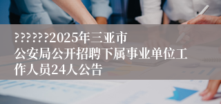 ??????2025年三亚市公安局公开招聘下属事业单位工作人员24人公告