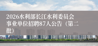 2026水利部长江水利委员会事业单位招聘87人公告（第二批）