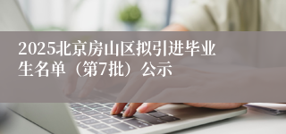 2025北京房山区拟引进毕业生名单（第7批）公示