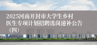 2025河南开封市大学生乡村医生专项计划招聘选岗递补公告(四)