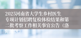 2025河南省大学生乡村医生专项计划招聘复检体检结果和第二批考察工作相关事宜公告（洛阳地区）