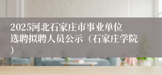 2025河北石家庄市事业单位选聘拟聘人员公示(石家庄学院)