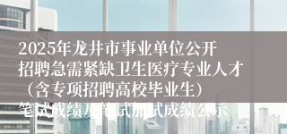 2025年龙井市事业单位公开招聘急需紧缺卫生医疗专业人才（含专项招聘高校毕业生）  笔试成绩及笔试加试成绩公示