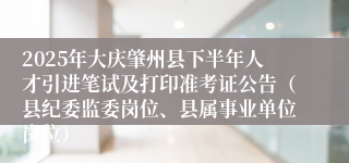 2025年大庆肇州县下半年人才引进笔试及打印准考证公告（县纪委监委岗位、县属事业单位岗位）
