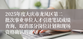 2025年度大庆市龙凤区第二批次事业单位人才引进笔试成绩查询、取消部分岗位计划和现场资格确认的通知