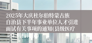2025年大庆杜尔伯特蒙古族自治县下半年事业单位人才引进面试有关事项的通知(县级医疗卫生机构岗位)