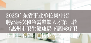 2025广东省事业单位集中招聘高层次和急需紧缺人才第三轮(惠州市卫生健康局下属医疗卫生事业单位)直接业务考核公告