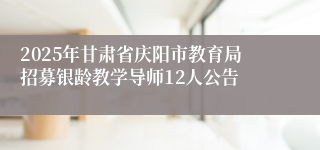 2025年甘肃省庆阳市教育局招募银龄教学导师12人公告