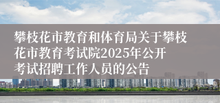 攀枝花市教育和体育局关于攀枝花市教育考试院2025年公开考试招聘工作人员的公告